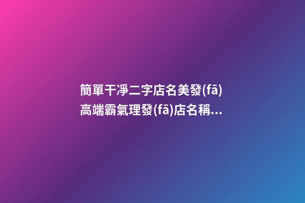 簡單干凈二字店名美發(fā) 高端霸氣理發(fā)店名稱,起名之家-第1張-店鋪起名-玄機派